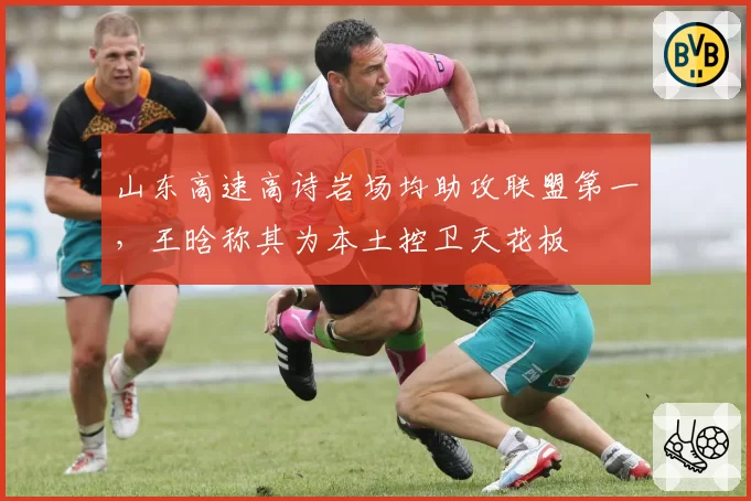 山东高速高诗岩场均助攻联盟第一,王晗称其为本土控卫天花板