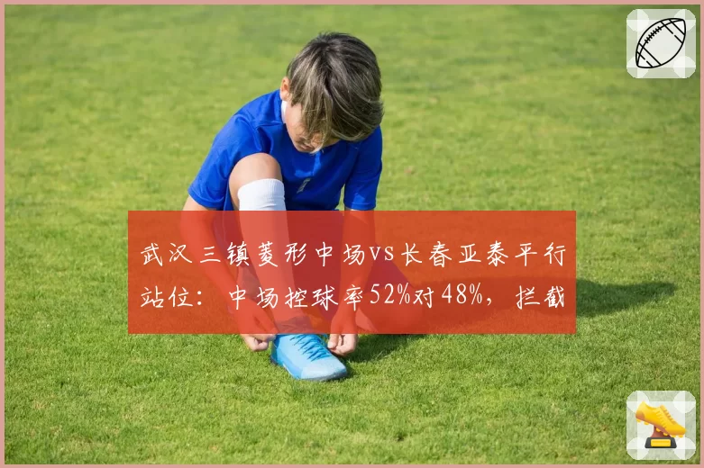 武汉三镇菱形中场vs长春亚泰平行站位：中场控球率52%对48%，拦截比23比19