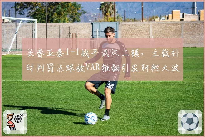 长春亚泰1-1战平武汉三镇，主裁补时判罚点球被VAR推翻引发轩然大波