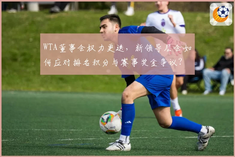 WTA董事会权力更迭，新领导层会如何应对排名积分与赛事奖金争议？