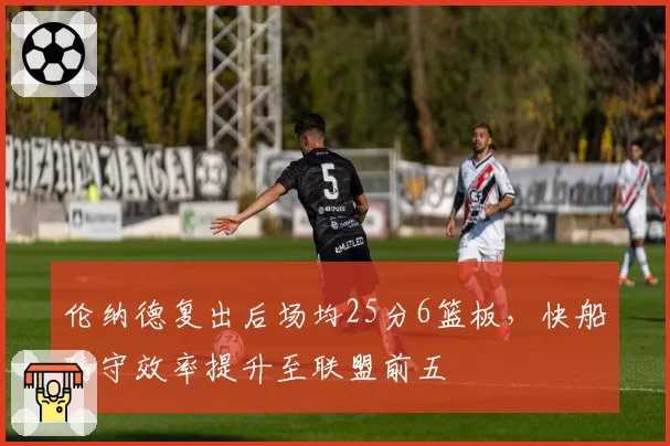 伦纳德复出后场均25分6篮板,快船防守效率提升至联盟前五
