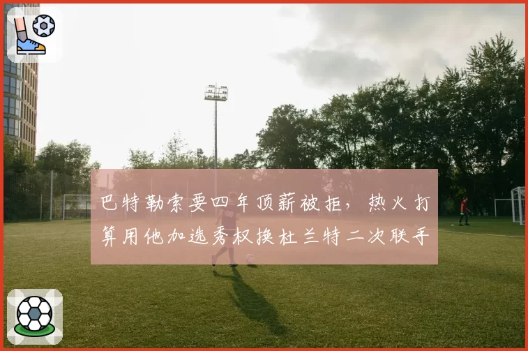 巴特勒索要四年顶薪被拒,热火打算用他加选秀权换杜兰特二次联手?