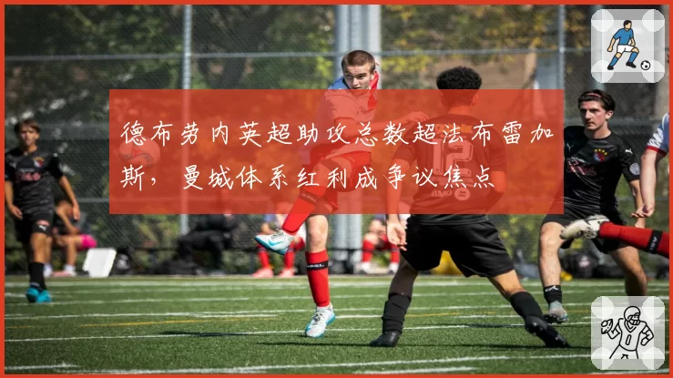 德布劳内英超助攻总数超法布雷加斯，曼城体系红利成争议焦点
