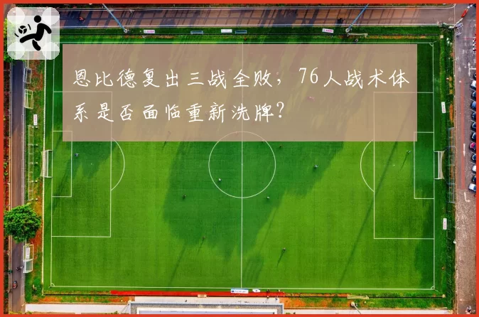 恩比德复出三战全败，76人战术体系是否面临重新洗牌？