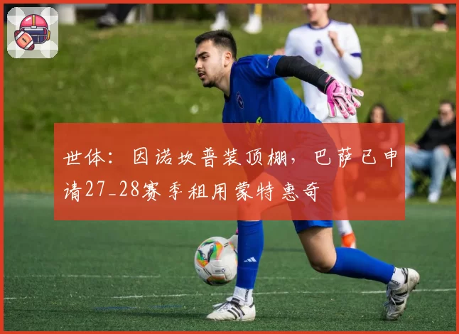 世体：因诺坎普装顶棚，巴萨已申请27_28赛季租用蒙特惠奇