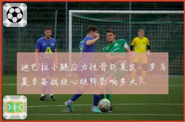 迪巴拉小腿应力性骨折复发,罗马夏季备战核心缺阵影响多大?
