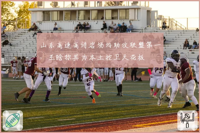 山东高速高诗岩场均助攻联盟第一,王晗称其为本土控卫天花板