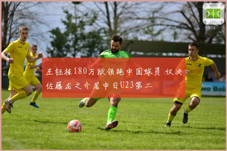 王钰栋180万欧领跑中国球员 仅次佐藤龙之介居中日U23第二