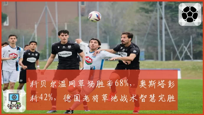 科贝尔温网草场胜率68%,奥斯塔彭科42%,德国老将草地战术智慧完胜拉脱维亚猛女