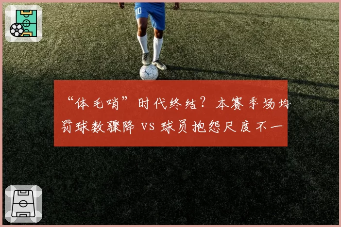 “体毛哨”时代终结？本赛季场均罚球数骤降 vs 球员抱怨尺度不一