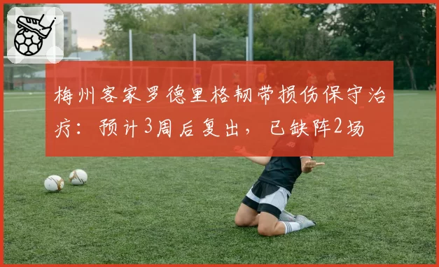 梅州客家罗德里格韧带损伤保守治疗:预计3周后复出,已缺阵2场