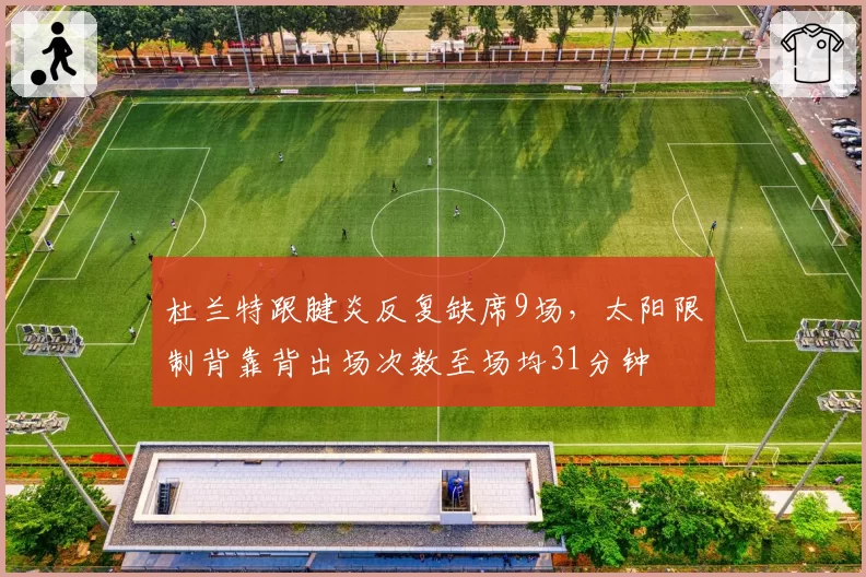 杜兰特跟腱炎反复缺席9场,太阳限制背靠背出场次数至场均31分钟