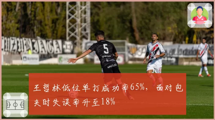 王哲林低位单打成功率65%，面对包夹时失误率升至18%