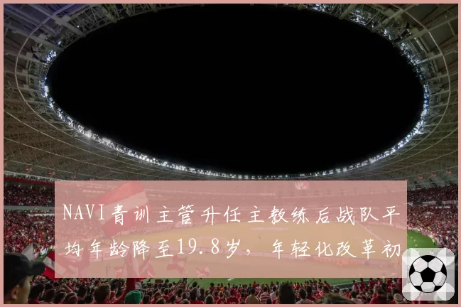 NAVI青训主管升任主教练后战队平均年龄降至19.8岁,年轻化改革初见成效