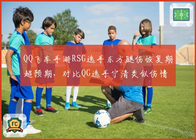 QQ飞车手游RSG选手东方腿伤恢复期超预期，对比QG选手宁清类似伤情仅休战一周