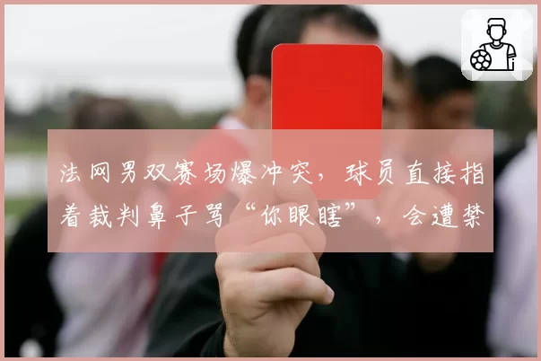 法网男双赛场爆冲突,球员直接指着裁判鼻子骂“你眼瞎”,会遭禁赛吗?