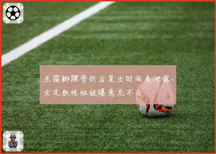 王霜脚踝骨折后复出时间表泄露,女足教练组被曝意见不合
