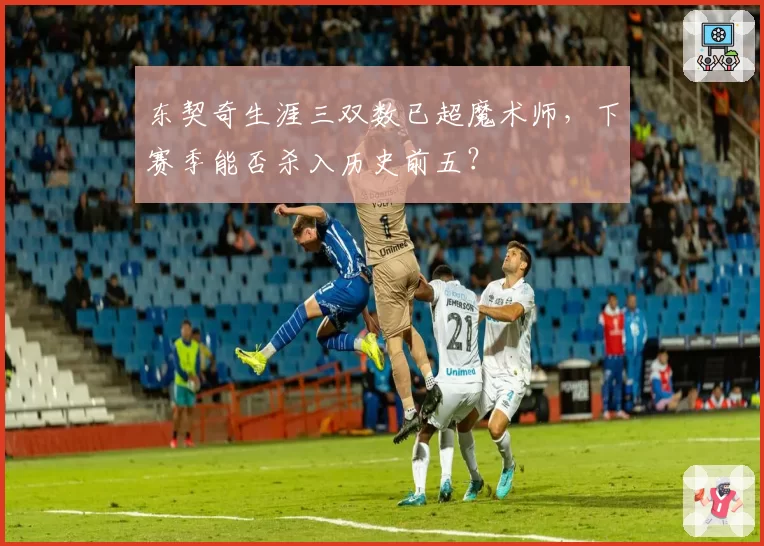东契奇生涯三双数已超魔术师，下赛季能否杀入历史前五？