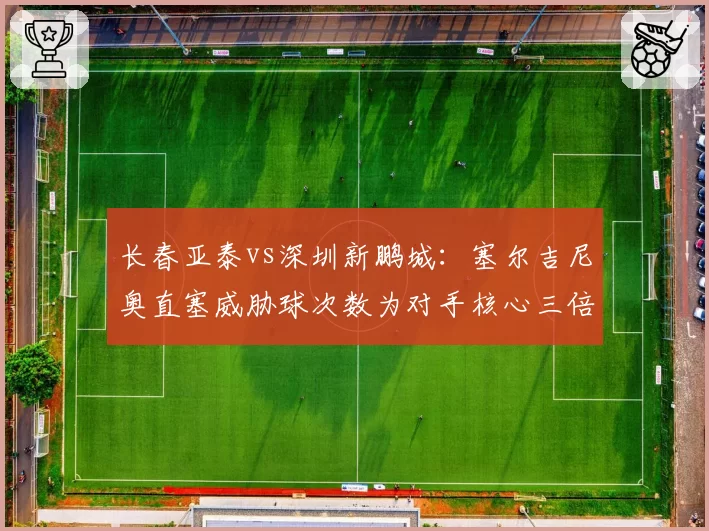 长春亚泰vs深圳新鹏城：塞尔吉尼奥直塞威胁球次数为对手核心三倍，中场控制成胜负手