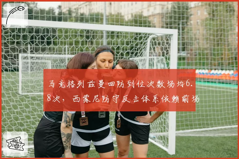 马竞格列兹曼回防到位次数场均6.8次，西蒙尼防守反击体系依赖前场覆盖能力
