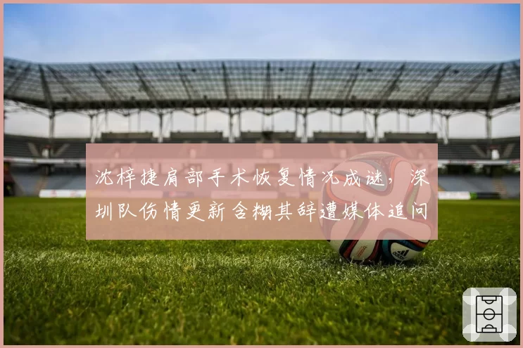 沈梓捷肩部手术恢复情况成谜，深圳队伤情更新含糊其辞遭媒体追问