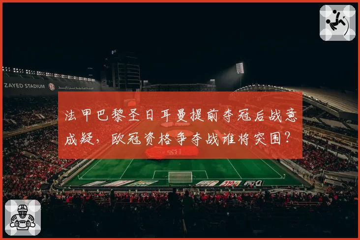 法甲巴黎圣日耳曼提前夺冠后战意成疑，欧冠资格争夺战谁将突围？