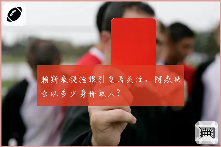 赖斯表现抢眼引皇马关注,阿森纳会以多少身价放人?