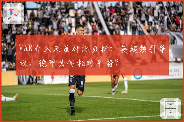 VAR介入尺度对比分析：英超频引争议，德甲为何相对平静？