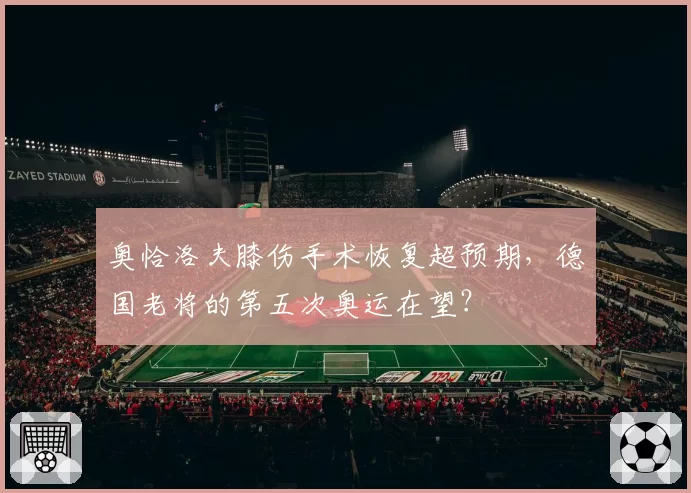 奥恰洛夫膝伤手术恢复超预期，德国老将的第五次奥运在望？