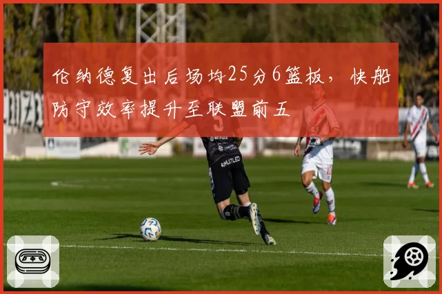 伦纳德复出后场均25分6篮板，快船防守效率提升至联盟前五