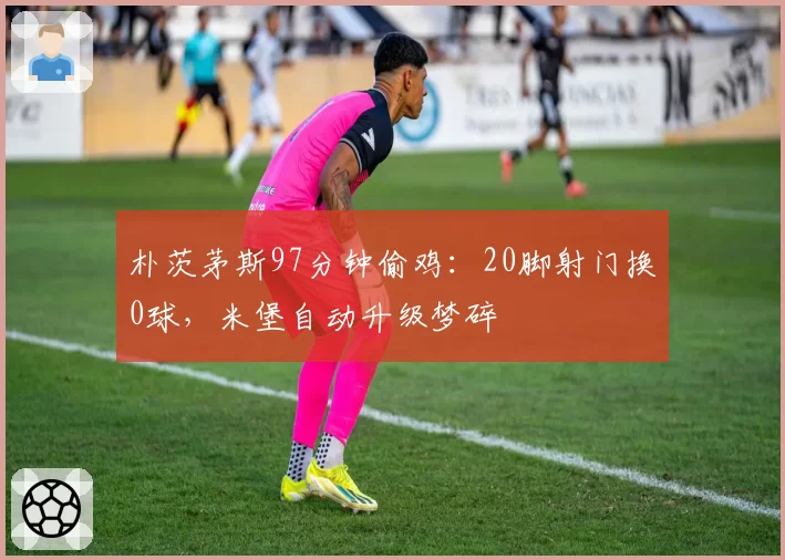 朴茨茅斯97分钟偷鸡：20脚射门换0球，米堡自动升级梦碎