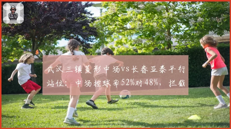 武汉三镇菱形中场vs长春亚泰平行站位:中场控球率52%对48%,拦截比23比19