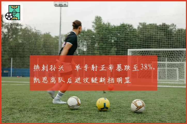 热刺孙兴慜单季射正率暴跌至38%,凯恩离队后进攻链断档明显