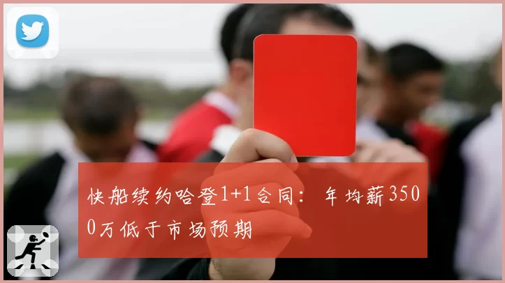 快船续约哈登1+1合同:年均薪3500万低于市场预期