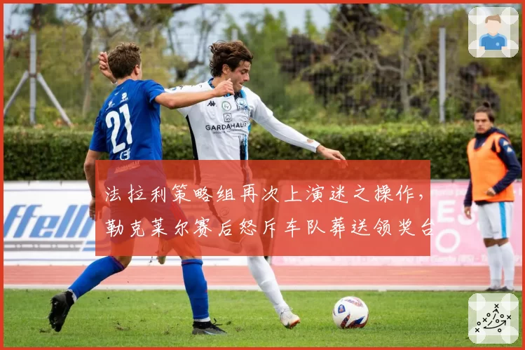 法拉利策略组再次上演迷之操作，勒克莱尔赛后怒斥车队葬送领奖台