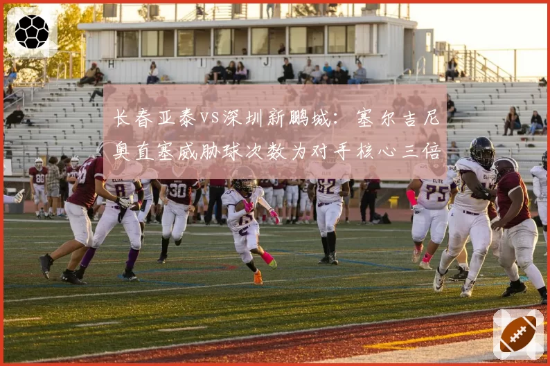 长春亚泰vs深圳新鹏城：塞尔吉尼奥直塞威胁球次数为对手核心三倍，中场控制成胜负手