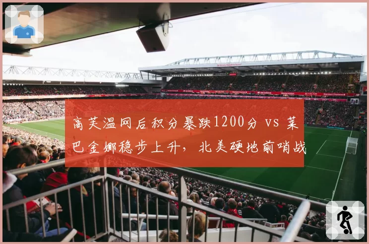 高芙温网后积分暴跌1200分 vs 莱巴金娜稳步上升,北美硬地前哨战