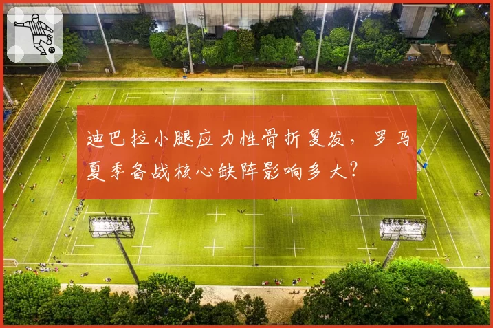迪巴拉小腿应力性骨折复发,罗马夏季备战核心缺阵影响多大?