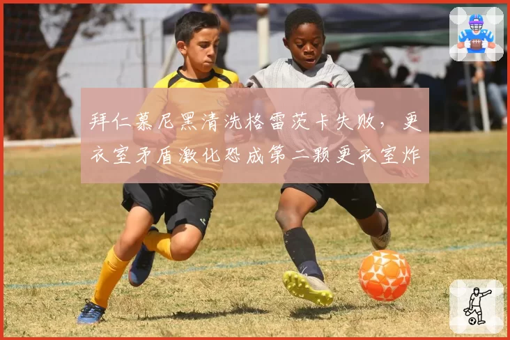 拜仁慕尼黑清洗格雷茨卡失败，更衣室矛盾激化恐成第二颗更衣室炸弹