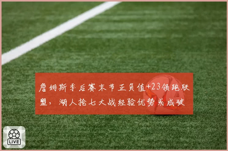 詹姆斯季后赛末节正负值+23领跑联盟，湖人抢七大战经验优势或成破局关键