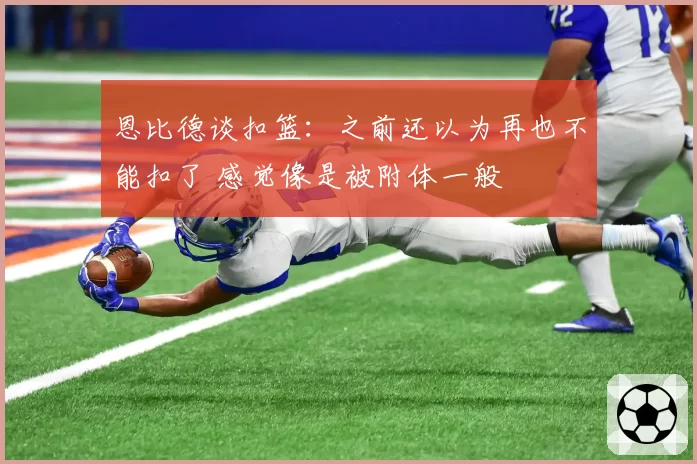 恩比德谈扣篮：之前还以为再也不能扣了 感觉像是被附体一般