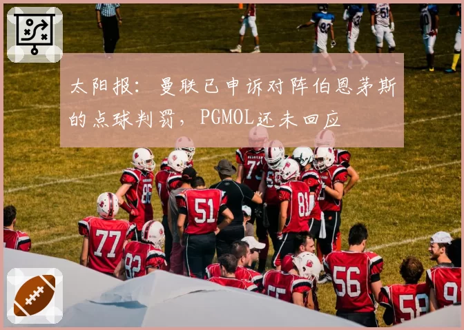 太阳报：曼联已申诉对阵伯恩茅斯的点球判罚，PGMOL还未回应