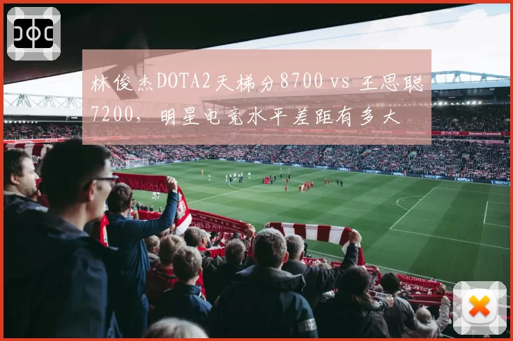 林俊杰DOTA2天梯分8700 vs 王思聪7200,明星电竞水平差距有多大