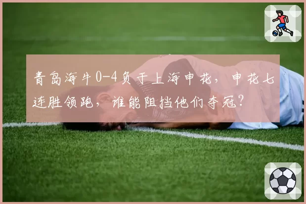 青岛海牛0-4负于上海申花,申花七连胜领跑,谁能阻挡他们夺冠?