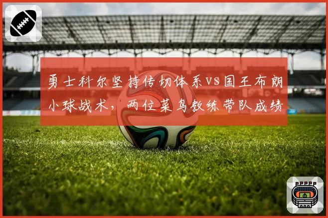 勇士科尔坚持传切体系vs国王布朗小球战术，两位菜鸟教练带队成绩对比揭示执教哲学差异