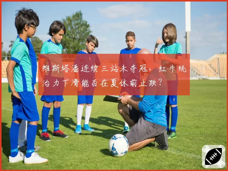 维斯塔潘连续三站未夺冠，红牛统治力下滑能否在夏休前止跌？