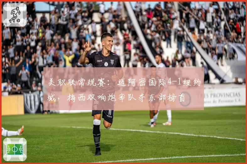 美职联常规赛:迈阿密国际4-1纽约城,梅西双响炮率队夺东部榜首