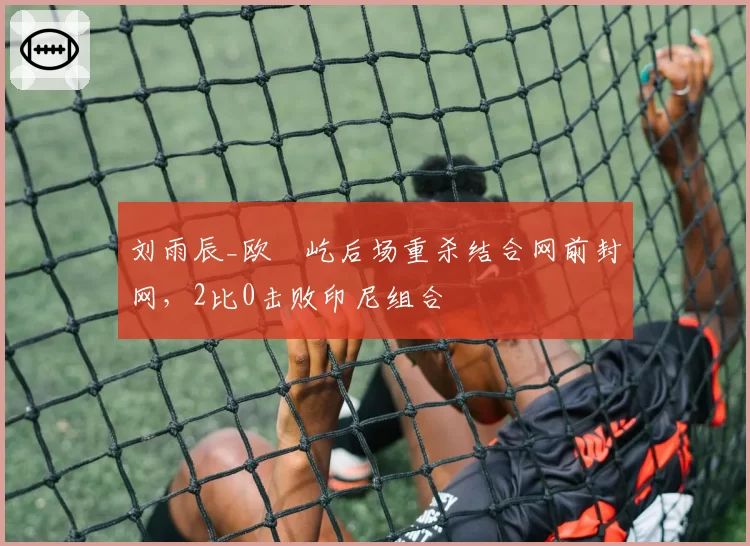 刘雨辰_欧烜屹后场重杀结合网前封网，2比0击败印尼组合