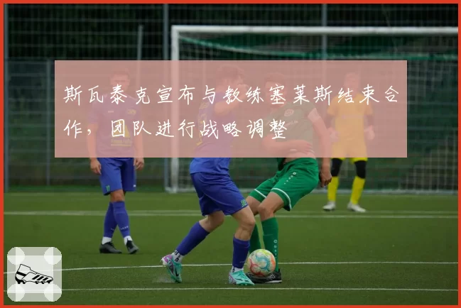 斯瓦泰克宣布与教练塞莱斯结束合作,团队进行战略调整