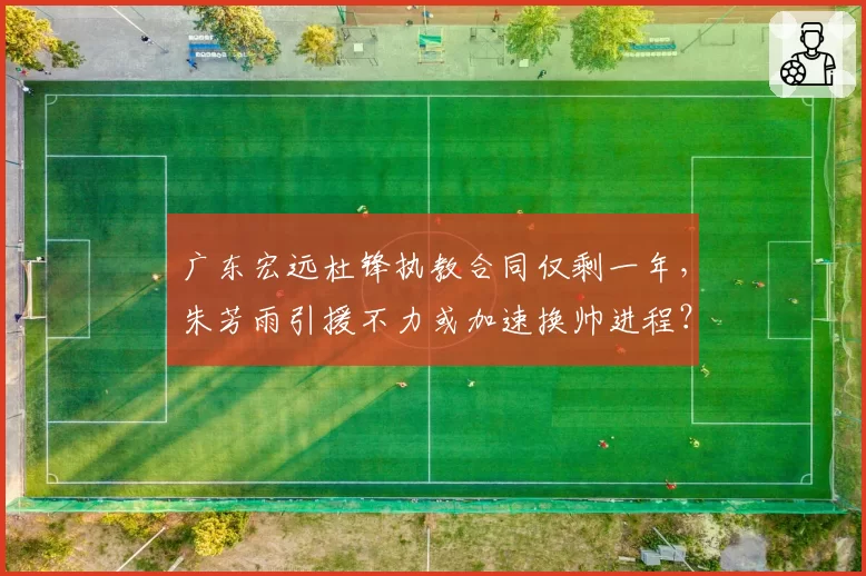 广东宏远杜锋执教合同仅剩一年，朱芳雨引援不力或加速换帅进程？